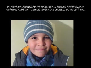 EL ÉXITO ES: CUANTA GENTE TE SONRÍE, A CUÁNTA GENTE AMAS Y CUÁNTOS ADMIRAN TU SINCERIDAD Y LA SENCILLEZ DE TU ESPÍRITU.