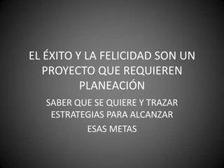 EL ÉXITO Y LA FELICIDAD SON UN PROYECTO QUE REQUIEREN PLANEACIÓNSABER QUE SE QUIERE Y TRAZAR ESTRATEGIAS PARA ALCANZAR ESAS METAS