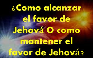 ¿Como alcanzar 
el favor de 
Jehová O como 
mantener el 
favor de Jehová? 
 