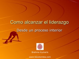 Como alcanzar el liderazgoComo alcanzar el liderazgo
Desde un proceso interiorDesde un proceso interior
Brahma Kumaris
www.bkcolombia.com
 