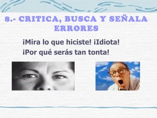 8.- CRITICA, BUSCA Y SEÑALA ERRORES ¡Mira lo que hiciste! ¡Idiota! ¡Por qué serás tan tonta! 
