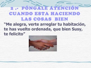2 .-  PÓNGALE ATENCIÓN CUANDO ESTA HACIENDO LAS COSAS  BIEN “ Me alegra, verte arreglar tu habitación, te has vuelto ordenada, que bien Susy, te felicito” 