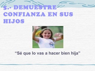 5.- DEMUESTRE CONFIANZA EN SUS HIJOS “ Sé que lo vas a hacer bien hija” 