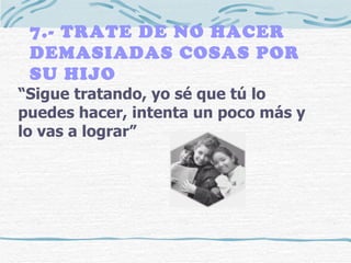 7.- TRATE DE NO HACER DEMASIADAS COSAS POR SU HIJO “ Sigue tratando, yo sé que tú lo puedes hacer, intenta un poco más y lo vas a lograr” 