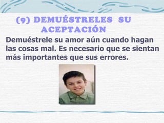 (9) DEMUÉSTRELES  SU ACEPTACIÓN Demuéstrele su amor aún cuando hagan las cosas mal. Es necesario que se sientan más importantes que sus errores. 