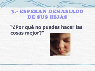 3.- ESPERAN DEMASIADO DE SUS HIJAS “ ¿Por qué no puedes hacer las cosas mejor?” 
