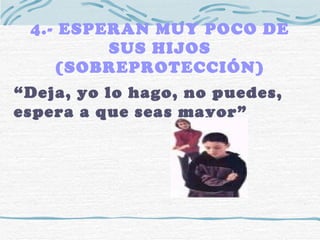 4.- ESPERAN MUY POCO DE SUS HIJOS (SOBREPROTECCIÓN) “ Deja, yo lo hago, no puedes, espera a que seas mayor” 
