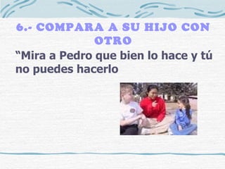 6.- COMPARA A SU HIJO CON OTRO “ Mira a Pedro que bien lo hace y tú no puedes hacerlo 