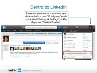 Dentro do LinkedIn
Passe o mouse sobre a sua foto, sem
clicar e deslize para “Configurações de
privacidade/Privacy & Settings”, então
clique em “Revisar/Review”.

Soluções de recrutamento

 