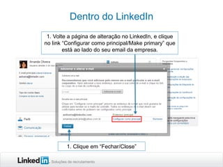 Dentro do LinkedIn
1. Volte a página de alteração no LinkedIn, e clique
no link “Configurar como principal/Make primary” que
está ao lado do seu email da empresa.

1. Clique em “Fechar/Close”
Soluções de recrutamento

 