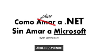 Como Amar a .NET 
Sin Amar a Microsoft 
Byron Sommardahl 
 
