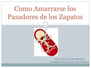 Como Amarrarse los
Pasadores de los Zapatos




               ANA PAULA MACHADO
             COMMUNICATION INTEGRAL
 
