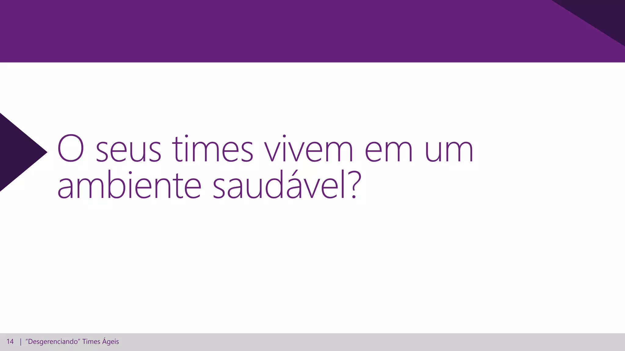 14 | “Desgerenciando” Times Ágeis
O seus times vivem em um
ambiente saudável?
 