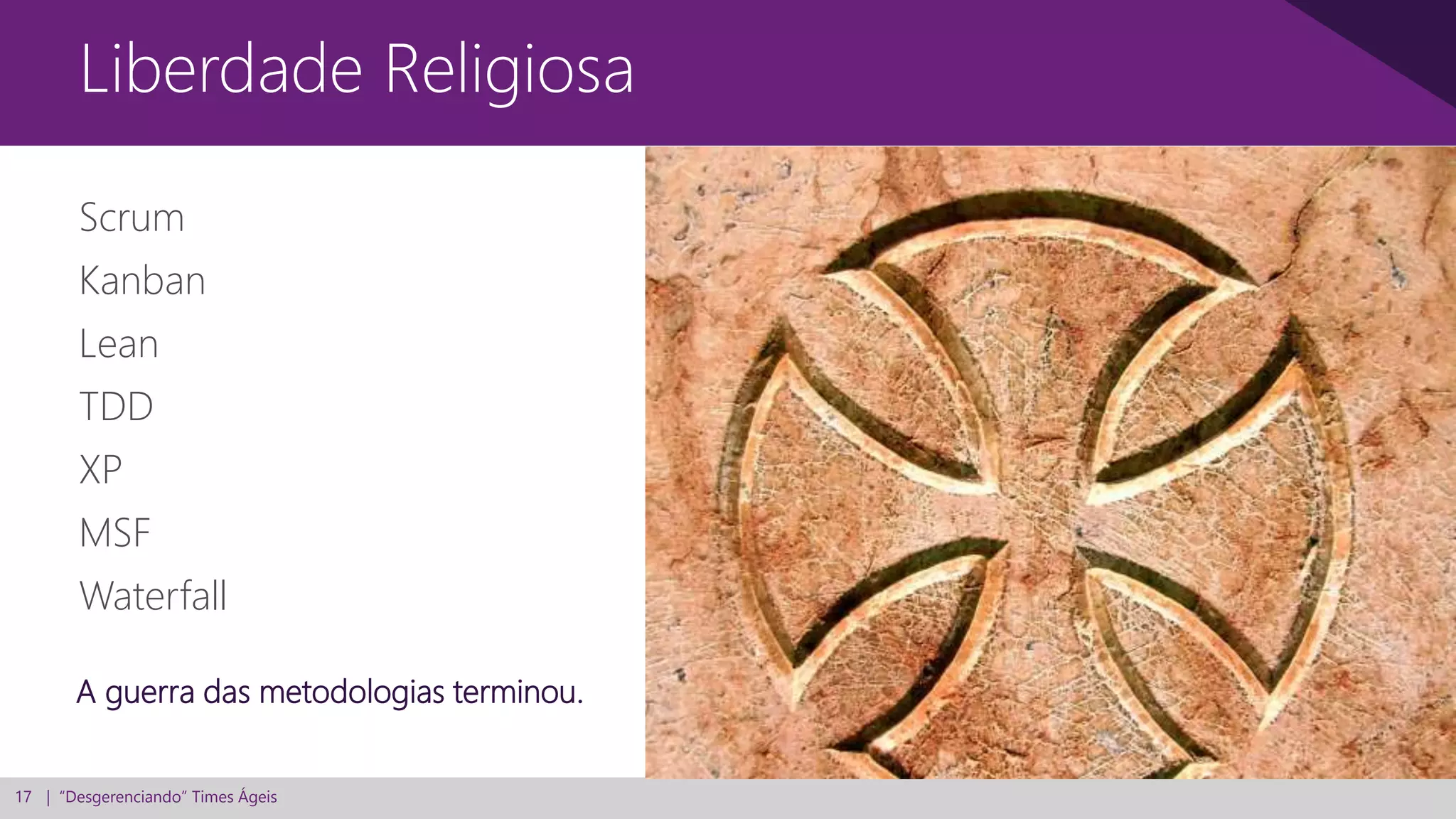 17 | “Desgerenciando” Times Ágeis
Scrum
Kanban
Lean
TDD
XP
MSF
Waterfall
Liberdade Religiosa
A guerra das metodologias terminou.
 