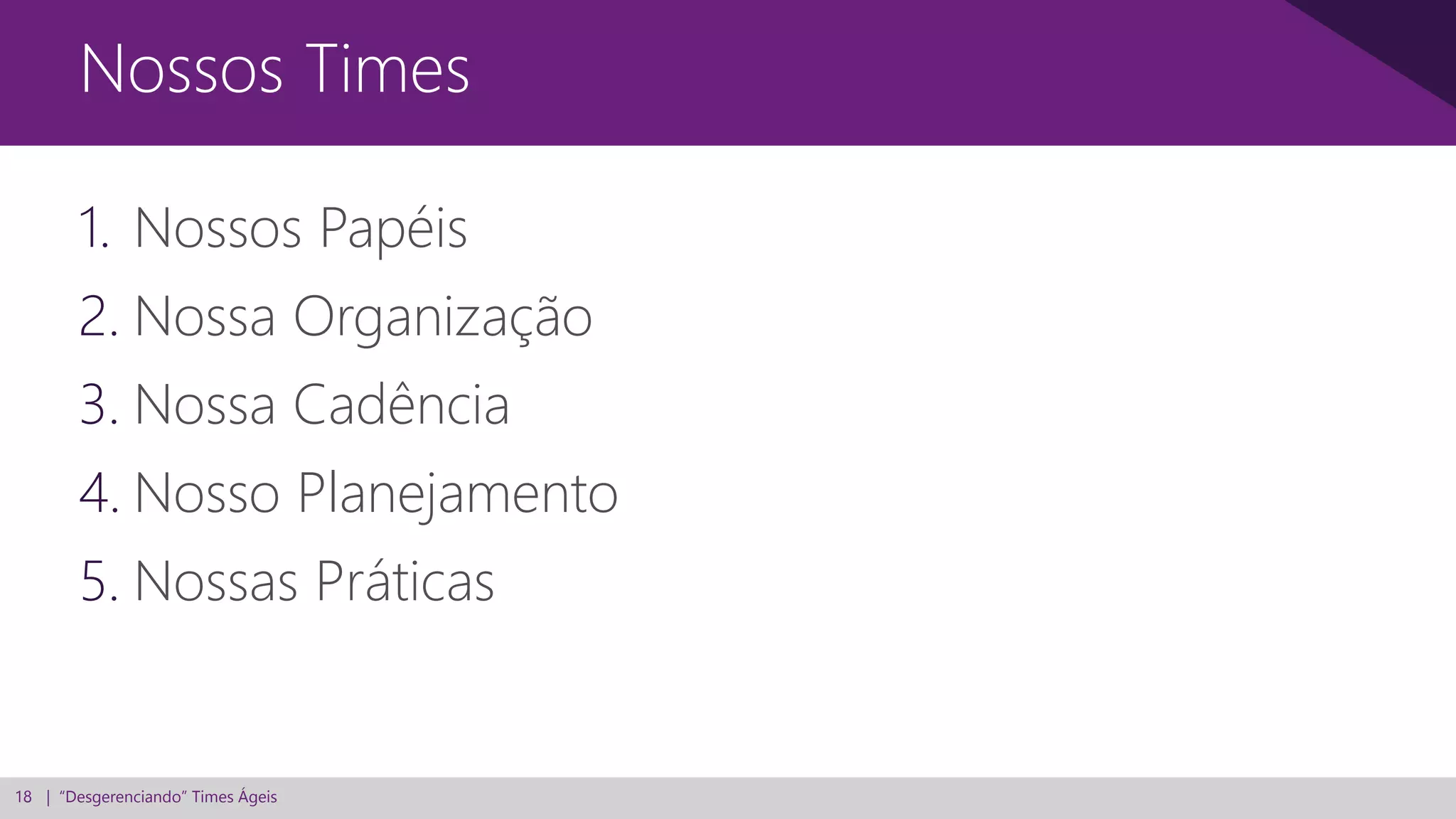 18 | “Desgerenciando” Times Ágeis
1. Nossos Papéis
2. Nossa Organização
3. Nossa Cadência
4. Nosso Planejamento
5. Nossas Práticas
Nossos Times
 
