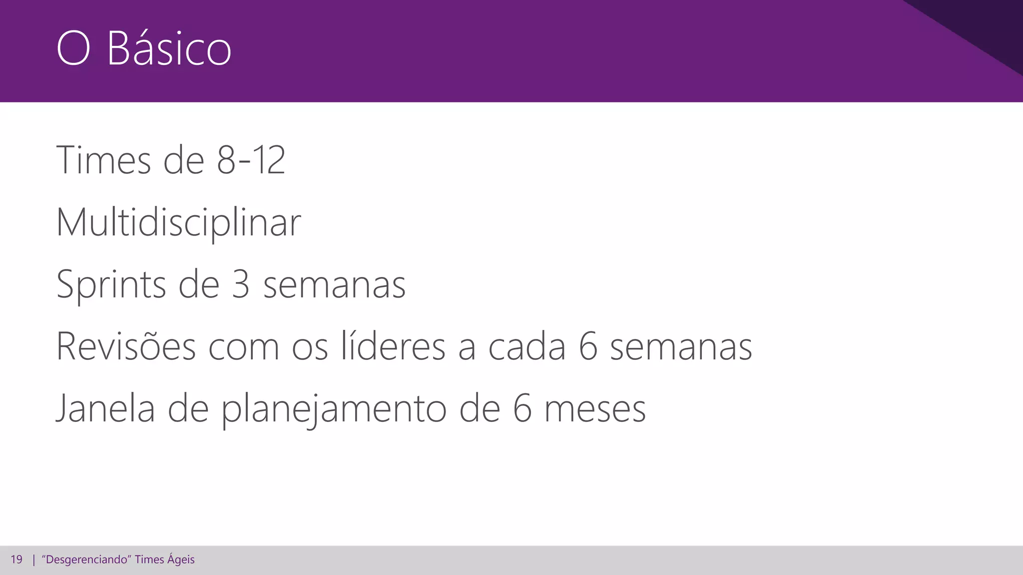 19 | “Desgerenciando” Times Ágeis
Times de 8-12
Multidisciplinar
Sprints de 3 semanas
Revisões com os líderes a cada 6 semanas
Janela de planejamento de 6 meses
O Básico
 