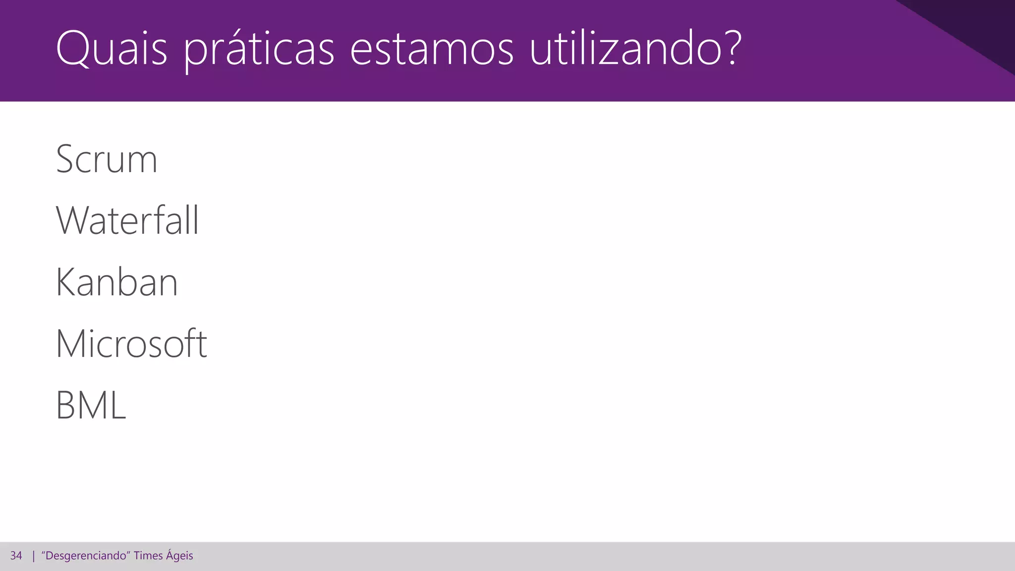 34 | “Desgerenciando” Times Ágeis
Scrum
Waterfall
Kanban
Microsoft
BML
Quais práticas estamos utilizando?
 
