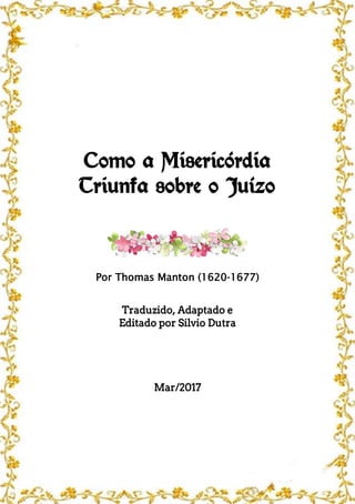 Como a Misericórdia
Triunfa sobre o Juízo
Por Thomas Manton (1620-1677)
Traduzido, Adaptado e
Editado por Silvio Dutra
Mar/2017
 
