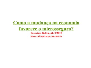 Como a mudança na economia
  favorece o microsseguro?
      Francisco Galiza, Abril/2012
      www.ratingdeseguros.com.br
 