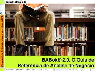 Como Analista de Negócio interage as praticas da ITIL   Guia BABok 2.0




                                                                                    BABok® 2.0, O Guia de
                                                                          Referência de Análise de Negócio
                                                        AN V 3.0 [54]   | Rildo F Santos | (@rildosan) | rildo.santos@etecnologia.com.br | www.etecnologia.com.br | http://etecnologia.ning.com   11
 
