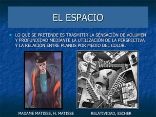 EL ESPACIO LO QUE SE PRETENDE ES TRASMITIR LA SENSACIÒN DE VOLUMEN Y PROFUNDIDAD MEDIANTE LA UTILIZACIÒN DE LA PERSPECTIVA Y LA RELACIÒN ENTRE PLANOS POR MEDIO DEL COLOR. MADAME MATISSE, H. MATISSE RELATIVIDAD, ESCHER 