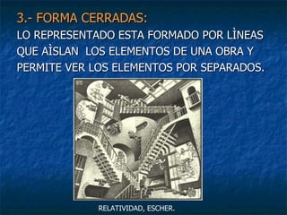 3.- FORMA CERRADAS:   LO REPRESENTADO ESTA FORMADO POR LÌNEAS QUE AÌSLAN  LOS ELEMENTOS DE UNA OBRA Y PERMITE VER LOS ELEMENTOS POR SEPARADOS.  RELATIVIDAD, ESCHER. 