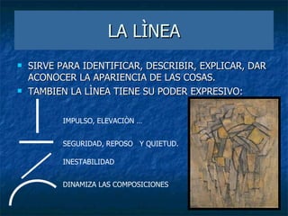 LA LÌNEA SIRVE PARA IDENTIFICAR, DESCRIBIR, EXPLICAR, DAR ACONOCER LA APARIENCIA DE LAS COSAS. TAMBIEN LA LÌNEA TIENE SU PODER EXPRESIVO: IMPULSO, ELEVACIÒN … SEGURIDAD, REPOSO  Y QUIETUD.  INESTABILIDAD DINAMIZA LAS COMPOSICIONES  