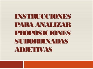 INSTRUCCIONES
PARA ANALIZAR
PROPOSICIONES
SUBORDINADAS
ADJETIVAS
 