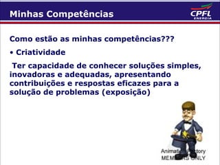 Minhas Competências
Como estão as minhas competências???
• Criatividade
Ter capacidade de conhecer soluções simples,
inovadoras e adequadas, apresentando
contribuições e respostas eficazes para a
solução de problemas (exposição)

 