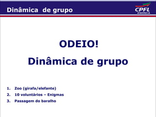Dinâmica de grupo

ODEIO!
Dinâmica de grupo
1.

Zoo (girafa/elefante)

2.

10 voluntários – Enigmas

3.

Passagem do baralho

 