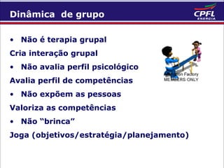 Dinâmica de grupo
• Não é terapia grupal
Cria interação grupal
• Não avalia perfil psicológico
Avalia perfil de competências
• Não expõem as pessoas
Valoriza as competências
• Não “brinca”
Joga (objetivos/estratégia/planejamento)

 