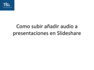 Como subir añadir audio a
presentaciones en Slideshare
 