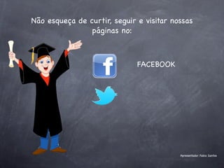 Não esqueça de curtir, seguir e visitar nossas
                páginas no:



                              FACEBOOK




                                          Apresentador Fabio Santos
 