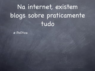 Na internet, existem
blogs sobre praticamente
           tudo
  Política
 