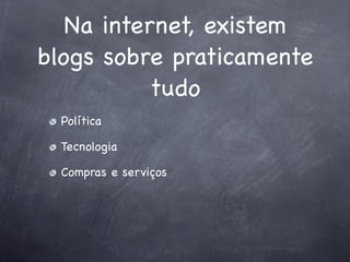 Na internet, existem
blogs sobre praticamente
           tudo
  Política

  Tecnologia

  Compras e serviços
 