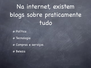 Na internet, existem
blogs sobre praticamente
           tudo
  Política

  Tecnologia

  Compras e serviços

  Beleza
 
