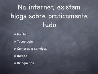 Na internet, existem
blogs sobre praticamente
           tudo
  Política

  Tecnologia

  Compras e serviços

  Beleza

  Brinquedos
 