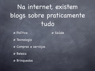 Na internet, existem
blogs sobre praticamente
           tudo
  Política             Saúde

  Tecnologia

  Compras e serviços

  Beleza

  Brinquedos
 