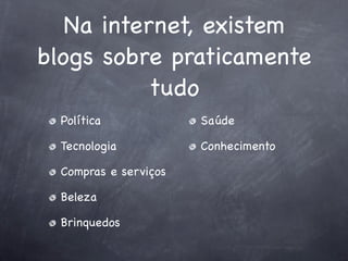 Na internet, existem
blogs sobre praticamente
           tudo
  Política             Saúde

  Tecnologia           Conhecimento

  Compras e serviços

  Beleza

  Brinquedos
 