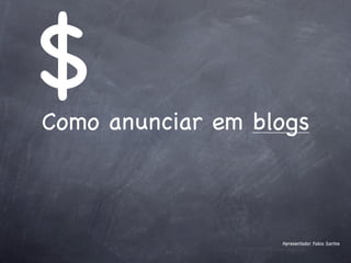 $
Como anunciar em blogs



                   Apresentador Fabio Santos
 