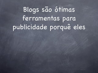 Blogs são ótimas
   ferramentas para
publicidade porquê eles
 