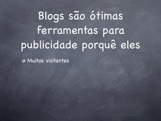 Blogs são ótimas
   ferramentas para
publicidade porquê eles
 Muitos visitantes
 