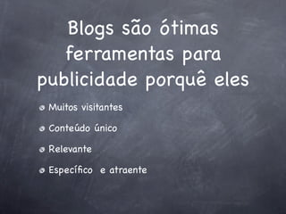 Blogs são ótimas
   ferramentas para
publicidade porquê eles
 Muitos visitantes

 Conteúdo único

 Relevante

 Especíﬁco e atraente
 