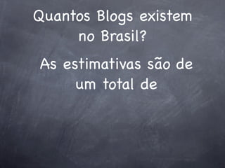 Quantos Blogs existem
     no Brasil?
As estimativas são de
     um total de
 