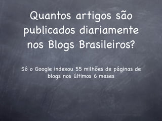 Quantos artigos são
publicados diariamente
 nos Blogs Brasileiros?

Só o Google indexou 55 milhões de páginas de
         blogs nos últimos 6 meses
 