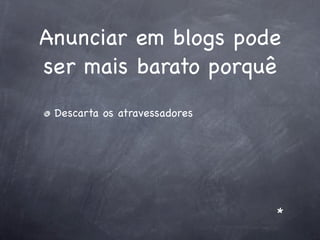 Anunciar em blogs pode
ser mais barato porquê
 Descarta os atravessadores




                              *
 