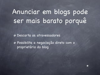 Anunciar em blogs pode
ser mais barato porquê
 Descarta os atravessadores

 Possibilita a negociação direto com o
 proprietário do blog




                                         *
 