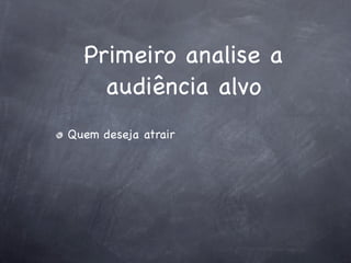 Primeiro analise a
    audiência alvo
Quem deseja atrair
 
