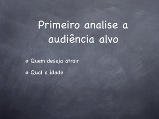Primeiro analise a
    audiência alvo
Quem deseja atrair

Qual a idade
 