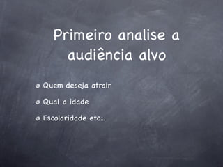 Primeiro analise a
     audiência alvo
Quem deseja atrair

Qual a idade

Escolaridade etc...
 